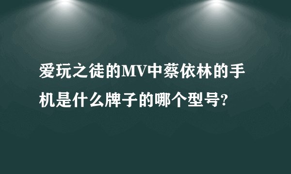 爱玩之徒的MV中蔡依林的手机是什么牌子的哪个型号?