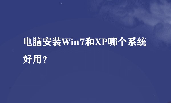 电脑安装Win7和XP哪个系统好用？