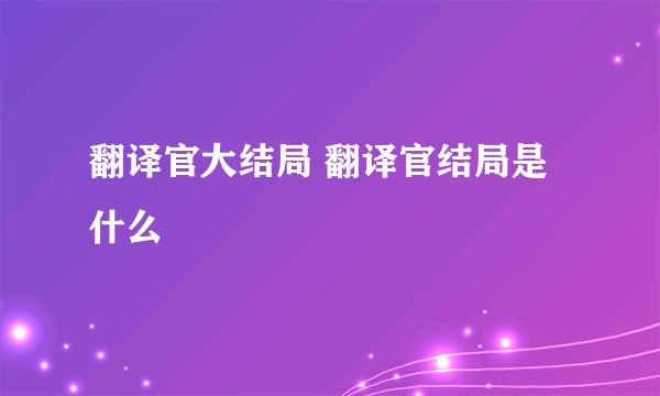 翻译官大结局 翻译官结局是什么