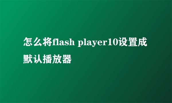 怎么将flash player10设置成默认播放器