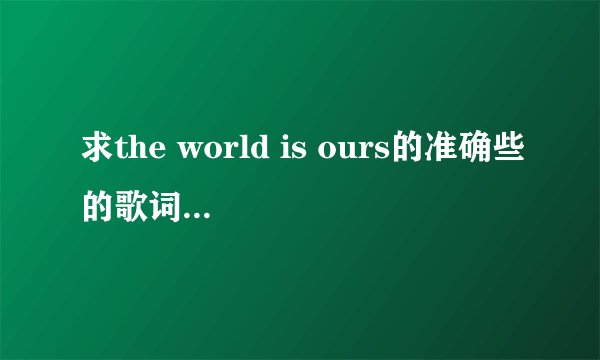 求the world is ours的准确些的歌词，有道翻译的没用