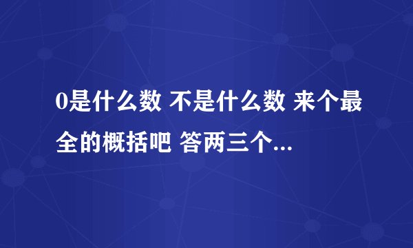 0是什么数 不是什么数 来个最全的概括吧 答两三个打酱油的就算了....要全要准确啊
