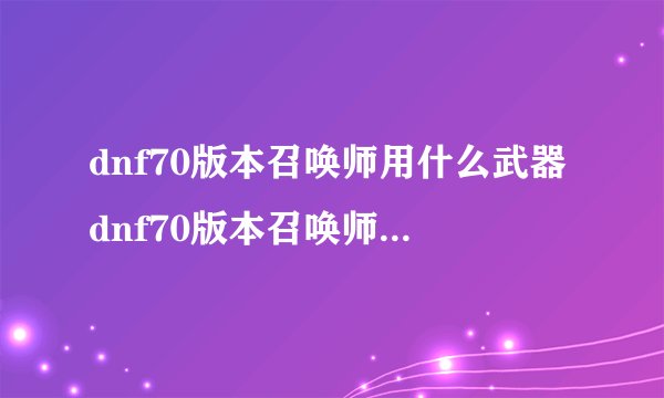 dnf70版本召唤师用什么武器dnf70版本召唤师技能摆放
