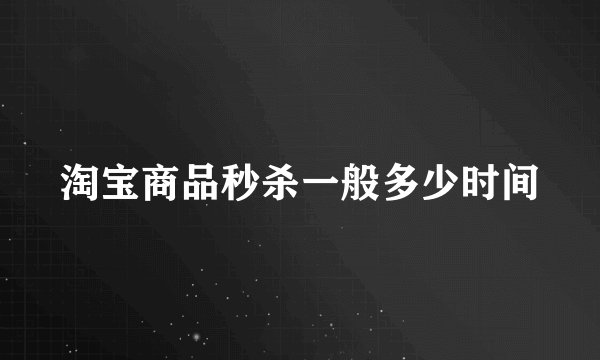淘宝商品秒杀一般多少时间