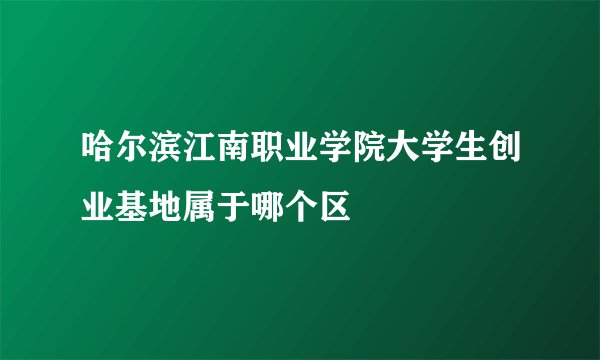 哈尔滨江南职业学院大学生创业基地属于哪个区