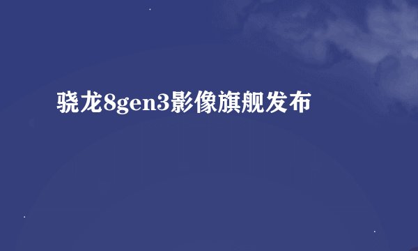 骁龙8gen3影像旗舰发布