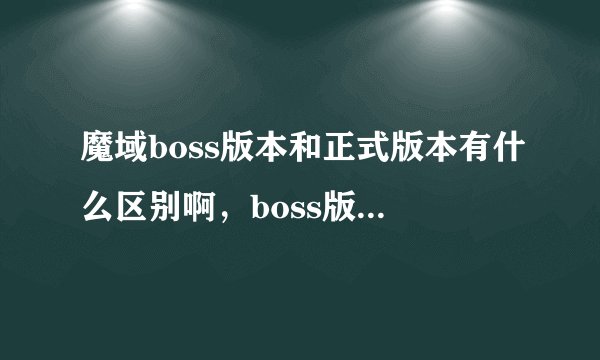 魔域boss版本和正式版本有什么区别啊，boss版本里面可以打年刷副本吗？有没有九星。。。