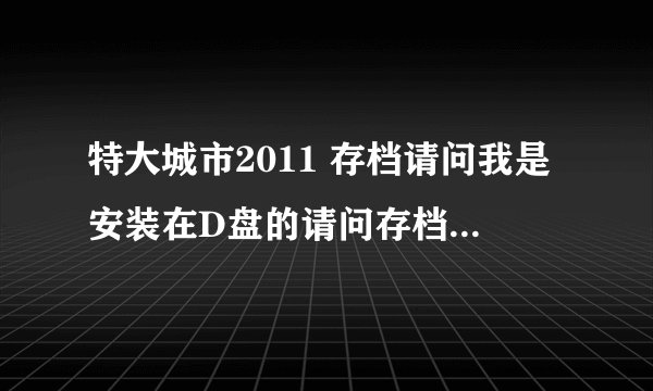 特大城市2011 存档请问我是安装在D盘的请问存档是在那个盘请各位提供准确盘符