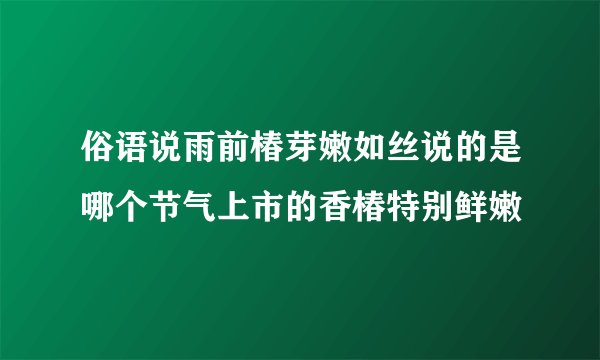 俗语说雨前椿芽嫩如丝说的是哪个节气上市的香椿特别鲜嫩