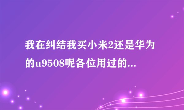 我在纠结我买小米2还是华为的u9508呢各位用过的给点建议、我都纠结好久了
