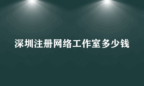 深圳注册网络工作室多少钱