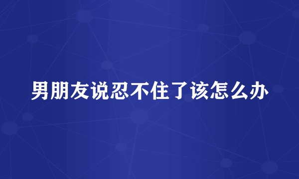 男朋友说忍不住了该怎么办