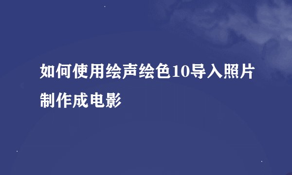 如何使用绘声绘色10导入照片制作成电影