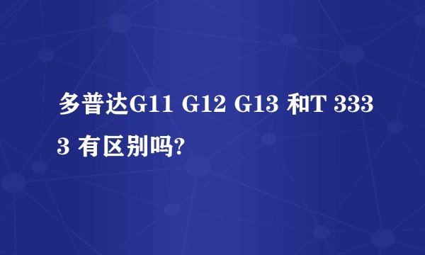 多普达G11 G12 G13 和T 3333 有区别吗?