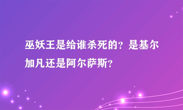 巫妖王是给谁杀死的？是基尔加凡还是阿尔萨斯？