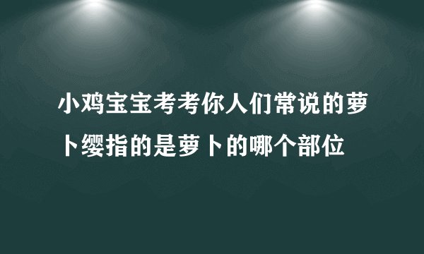 小鸡宝宝考考你人们常说的萝卜缨指的是萝卜的哪个部位