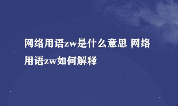 网络用语zw是什么意思 网络用语zw如何解释