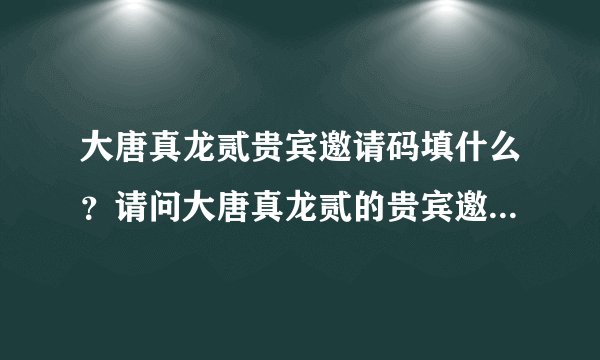 大唐真龙贰贵宾邀请码填什么？请问大唐真龙贰的贵宾邀请码填什么啊？
