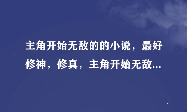主角开始无敌的的小说，最好修神，修真，主角开始无敌，不要慢慢成长，要开始无敌无郁闷，mm多的小说，