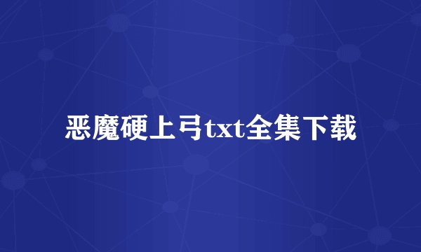 恶魔硬上弓txt全集下载