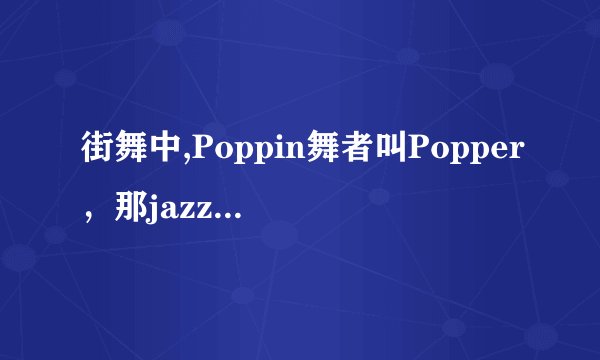 街舞中,Poppin舞者叫Popper，那jazz舞者叫啥？