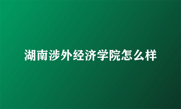 湖南涉外经济学院怎么样