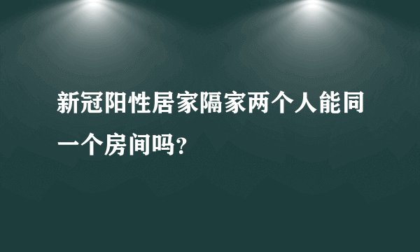 新冠阳性居家隔家两个人能同一个房间吗？