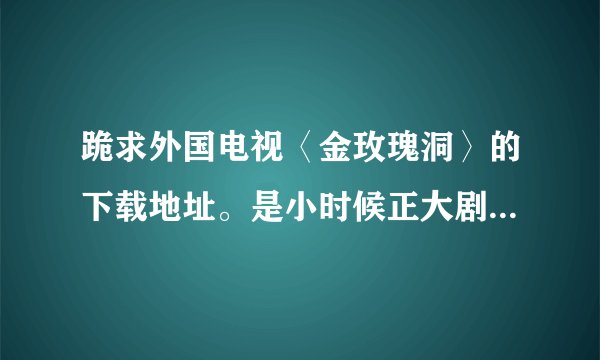 跪求外国电视〈金玫瑰洞〉的下载地址。是小时候正大剧场放的。最好是中文发音的，字幕也行，