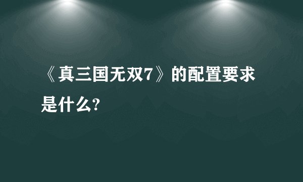 《真三国无双7》的配置要求是什么?