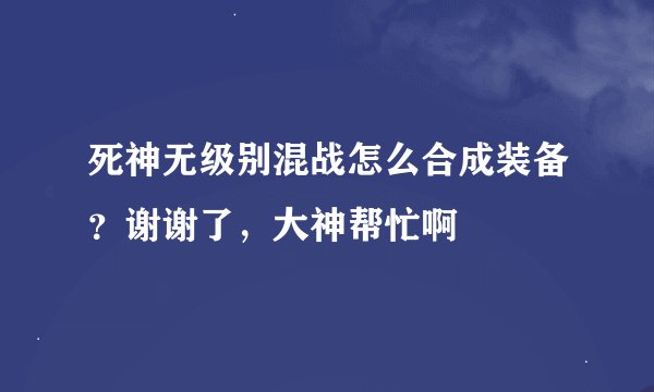 死神无级别混战怎么合成装备？谢谢了，大神帮忙啊