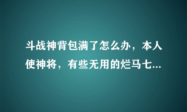 斗战神背包满了怎么办，本人使神将，有些无用的烂马七糟的东西太多！装不下！一整实在没办法仍点！心疼...