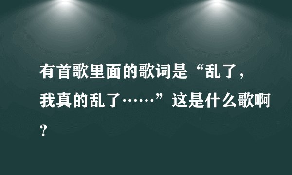 有首歌里面的歌词是“乱了，我真的乱了……”这是什么歌啊？