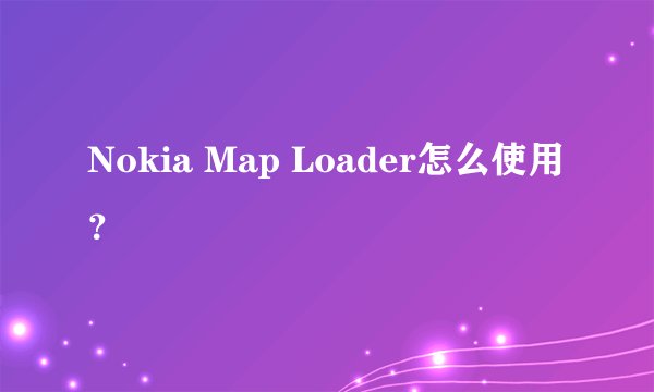Nokia Map Loader怎么使用？