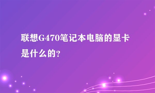 联想G470笔记本电脑的显卡是什么的？