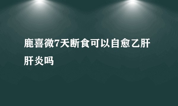 鹿喜微7天断食可以自愈乙肝肝炎吗