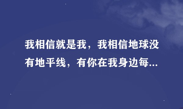 我相信就是我，我相信地球没有地平线，有你在我身边每一刻都精彩万分，这首歌叫什么？