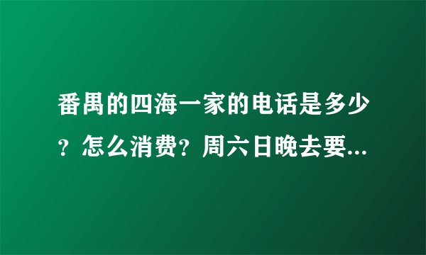 番禺的四海一家的电话是多少？怎么消费？周六日晚去要提前定位吗？