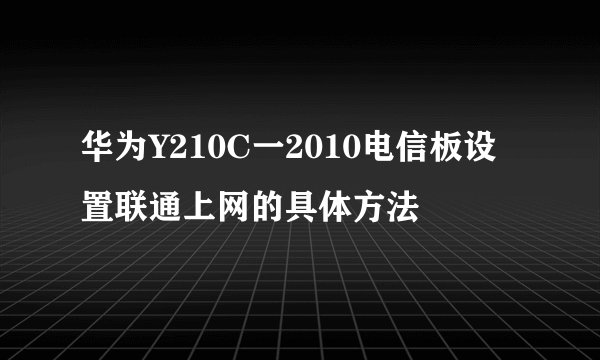 华为Y210C一2010电信板设置联通上网的具体方法