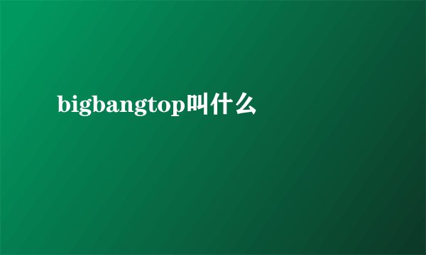 bigbangtop叫什么