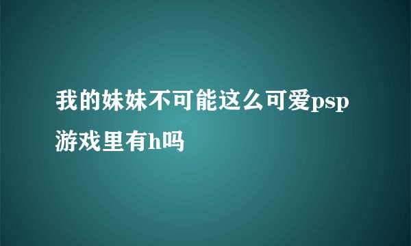 我的妹妹不可能这么可爱psp游戏里有h吗