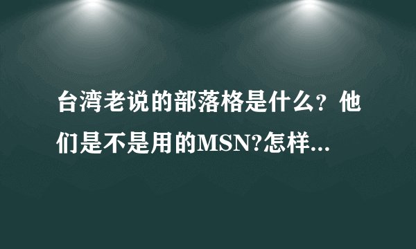 台湾老说的部落格是什么？他们是不是用的MSN?怎样才能进他们的部落格？