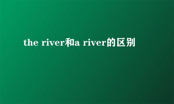 the river和a river的区别