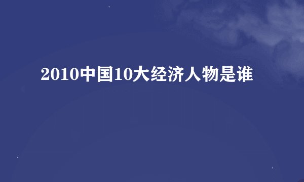 2010中国10大经济人物是谁