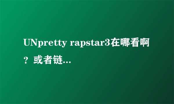 UNpretty rapstar3在哪看啊？或者链接也可以的。