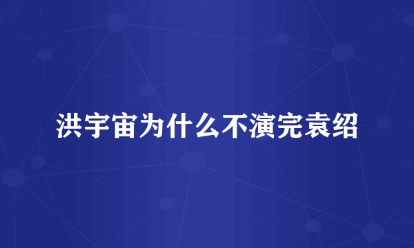 洪宇宙为什么不演完袁绍