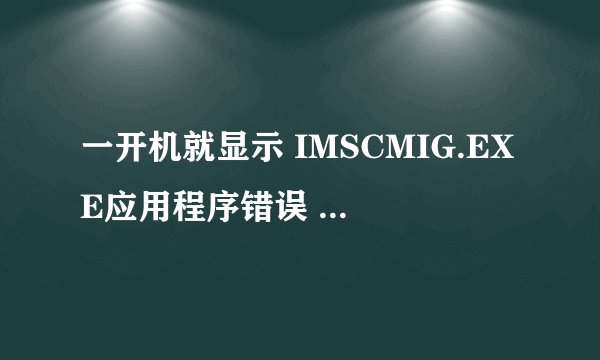 一开机就显示 IMSCMIG.EXE应用程序错误 0*7c930f29指令引用的0*00000003内存。该内存不能为read