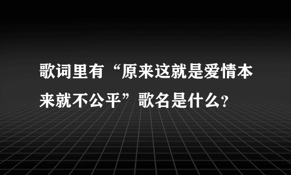 歌词里有“原来这就是爱情本来就不公平”歌名是什么？