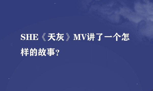 SHE《天灰》MV讲了一个怎样的故事？