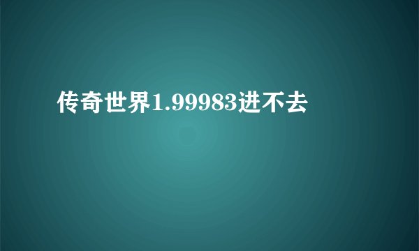 传奇世界1.99983进不去