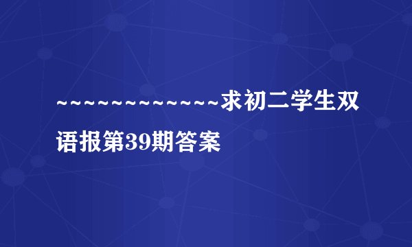 ~~~~~~~~~~~~求初二学生双语报第39期答案
